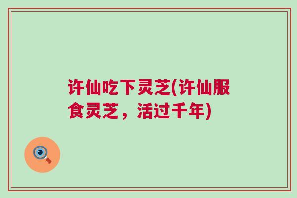 许仙吃下灵芝(许仙服食灵芝，活过千年)