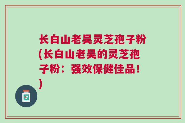 长白山老吴灵芝孢子粉(长白山老吴的灵芝孢子粉：强效保健佳品！)