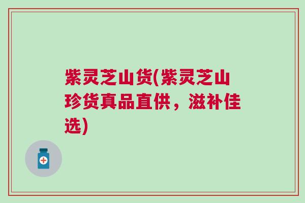 紫灵芝山货(紫灵芝山珍货真品直供，滋补佳选)