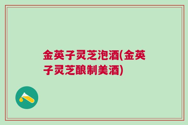 金英子灵芝泡酒(金英子灵芝酿制美酒)