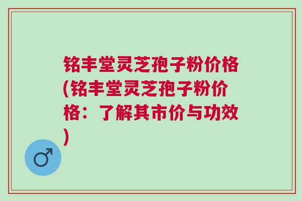 铭丰堂灵芝孢子粉价格(铭丰堂灵芝孢子粉价格：了解其市价与功效)