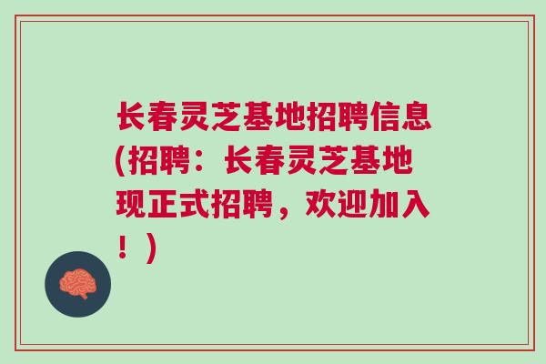 长春灵芝基地招聘信息(招聘：长春灵芝基地现正式招聘，欢迎加入！)