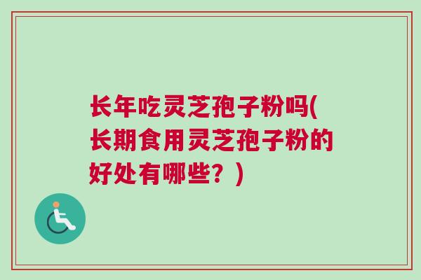 长年吃灵芝孢子粉吗(长期食用灵芝孢子粉的好处有哪些？)
