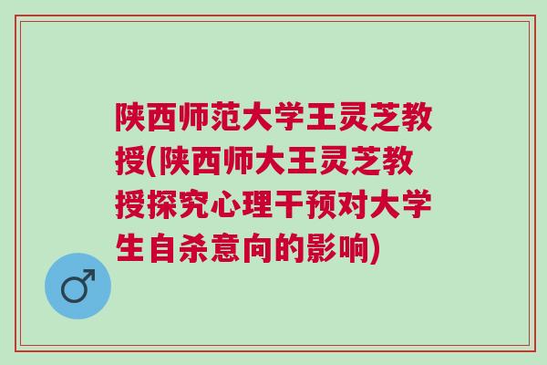 陕西师范大学王灵芝教授(陕西师大王灵芝教授探究心理干预对大学生自杀意向的影响)