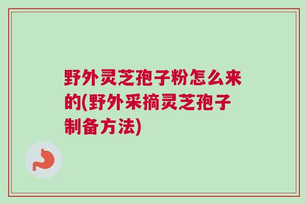 野外灵芝孢子粉怎么来的(野外采摘灵芝孢子制备方法) 野外灵芝孢子粉怎么来的(野外采摘灵芝孢子制备方法)
