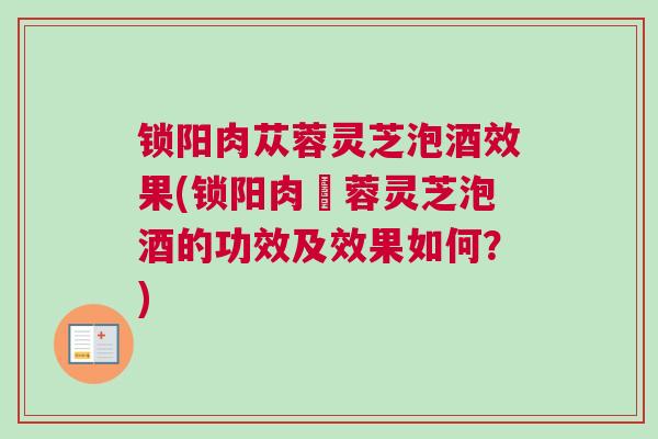 锁阳肉苁蓉灵芝泡酒效果(锁阳肉肁蓉灵芝泡酒的功效及效果如何？)