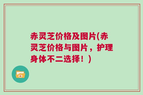 赤灵芝价格及图片(赤灵芝价格与图片,护理身体不二选择!) 赤灵芝价格及图片(赤灵芝价格与图片,护理身体不二选择!)