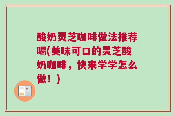 酸奶灵芝咖啡做法推荐喝(美味可口的灵芝酸奶咖啡,快来学学怎么做!) 酸奶灵芝咖啡做法推荐喝(美味可口的灵芝酸奶咖啡,快来学学怎么做!)
