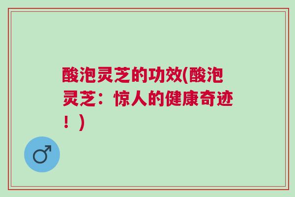 酸泡灵芝的功效(酸泡灵芝:惊人的健康奇迹!) 酸泡灵芝的功效(酸泡灵芝:惊人的健康奇迹!)