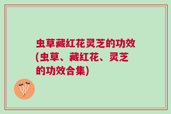 虫草藏红花灵芝的功效(虫草、藏红花、灵芝的功效合集)