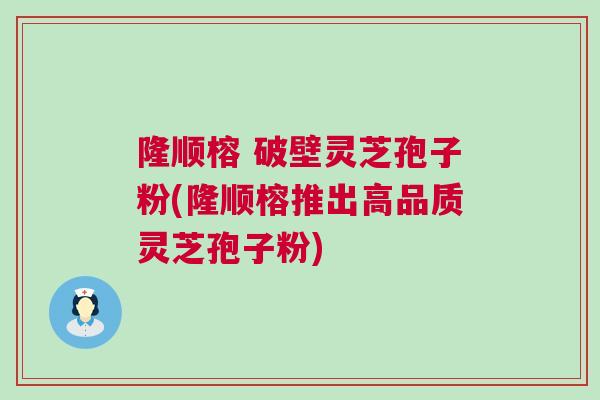 隆顺榕 破壁灵芝孢子粉(隆顺榕推出高品质灵芝孢子粉)