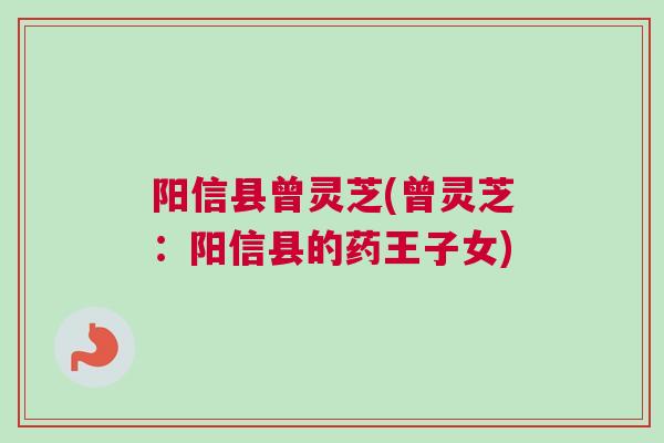 阳信县曾灵芝(曾灵芝:阳信县的药王子女) 阳信县曾灵芝(曾灵芝:阳信县的药王子女)