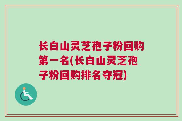 长白山灵芝孢子粉回购第一名(长白山灵芝孢子粉回购排名夺冠) 长白山灵芝孢子粉回购第一名(长白山灵芝孢子粉回购排名夺冠)