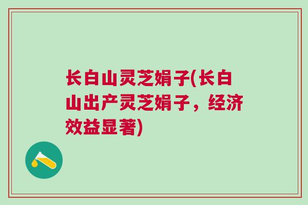 长白山灵芝娟子(长白山出产灵芝娟子，经济效益显著)
