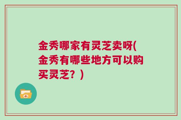 金秀哪家有灵芝卖呀(金秀有哪些地方可以购买灵芝？)