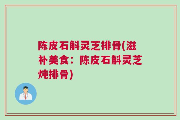 陈皮石斛灵芝排骨(滋补美食:陈皮石斛灵芝炖排骨) 陈皮石斛灵芝排骨(滋补美食:陈皮石斛灵芝炖排骨)
