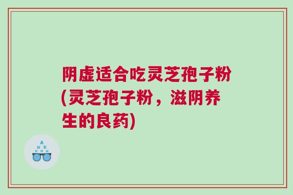 阴虚适合吃灵芝孢子粉(灵芝孢子粉，滋阴养生的良药)