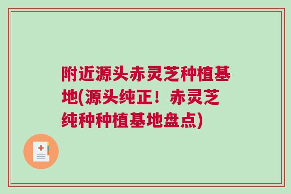 附近源头赤灵芝种植基地(源头纯正!赤灵芝纯种种植基地盘点) 附近源头赤灵芝种植基地(源头纯正!赤灵芝纯种种植基地盘点)