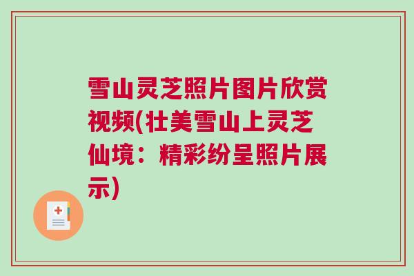 雪山灵芝照片图片欣赏视频(壮美雪山上灵芝仙境:精彩纷呈照片展示) 雪山灵芝照片图片欣赏视频(壮美雪山上灵芝仙境:精彩纷呈照片展示)