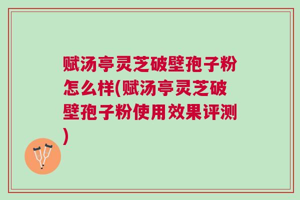 赋汤亭灵芝破壁孢子粉怎么样(赋汤亭灵芝破壁孢子粉使用效果评测) 赋汤亭灵芝破壁孢子粉怎么样(赋汤亭灵芝破壁孢子粉使用效果评测)