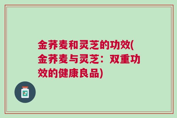 金荞麦和灵芝的功效(金荞麦与灵芝：双重功效的健康良品)