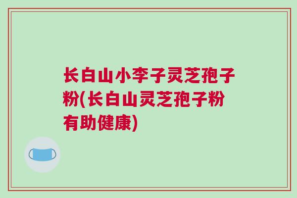 长白山小李子灵芝孢子粉(长白山灵芝孢子粉有助健康)