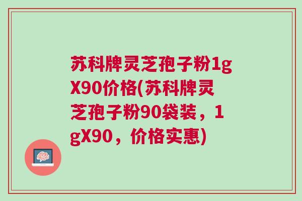 苏科牌灵芝孢子粉1gX90价格(苏科牌灵芝孢子粉90袋装，1gX90，价格实惠)