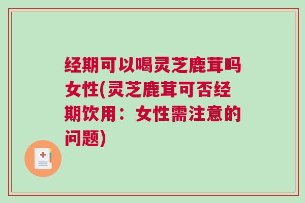 经期可以喝灵芝鹿茸吗女性(灵芝鹿茸可否经期饮用：女性需注意的问题)