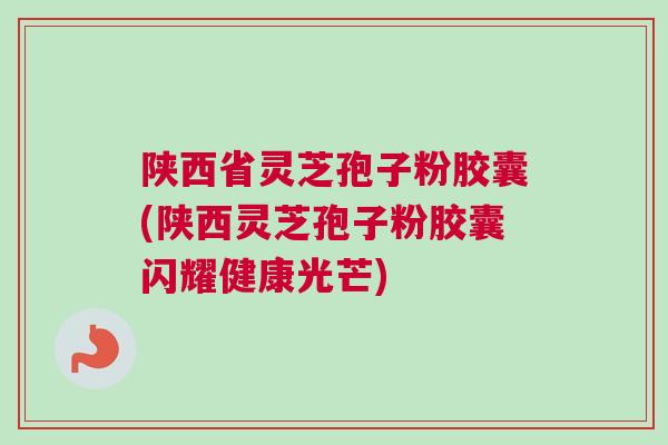 陕西省灵芝孢子粉胶囊(陕西灵芝孢子粉胶囊闪耀健康光芒) 陕西省灵芝孢子粉胶囊(陕西灵芝孢子粉胶囊闪耀健康光芒)