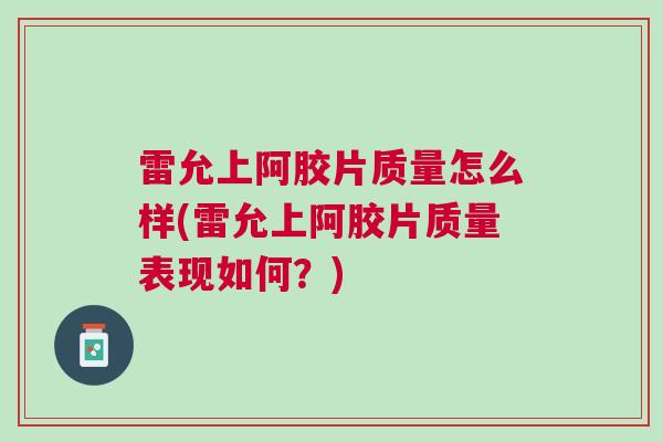 雷允上阿胶片质量怎么样(雷允上阿胶片质量表现如何？)