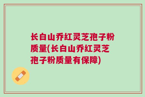 长白山乔红灵芝孢子粉质量(长白山乔红灵芝孢子粉质量有保障)