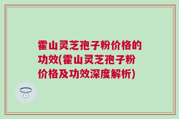 霍山灵芝孢子粉价格的功效(霍山灵芝孢子粉价格及功效深度解析) 霍山灵芝孢子粉价格的功效(霍山灵芝孢子粉价格及功效深度解析)