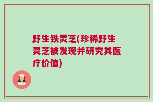 野生铁灵芝(珍稀野生灵芝被发现并研究其医疗价值)