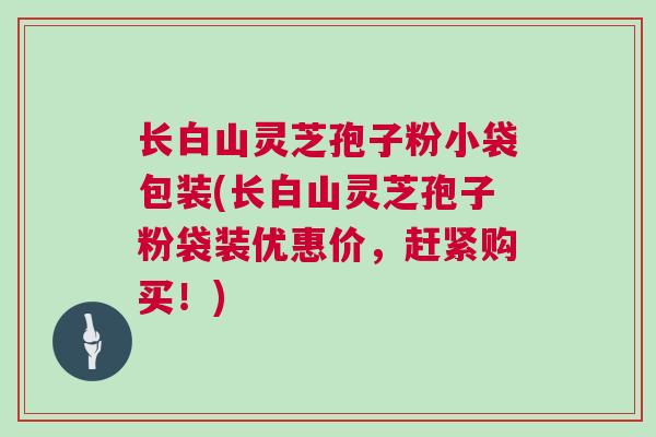 长白山灵芝孢子粉小袋包装(长白山灵芝孢子粉袋装优惠价，赶紧购买！)