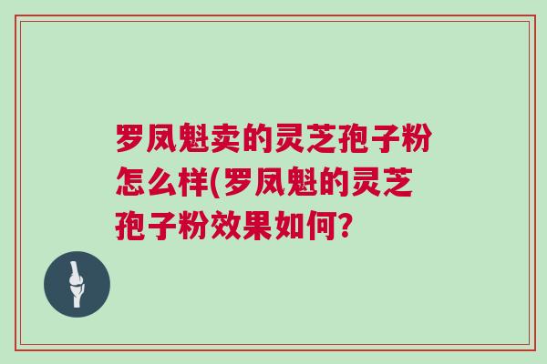 罗凤魁卖的灵芝孢子粉怎么样(罗凤魁的灵芝孢子粉效果如何？