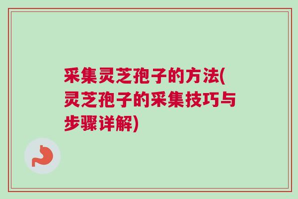 采集灵芝孢子的方法(灵芝孢子的采集技巧与步骤详解)