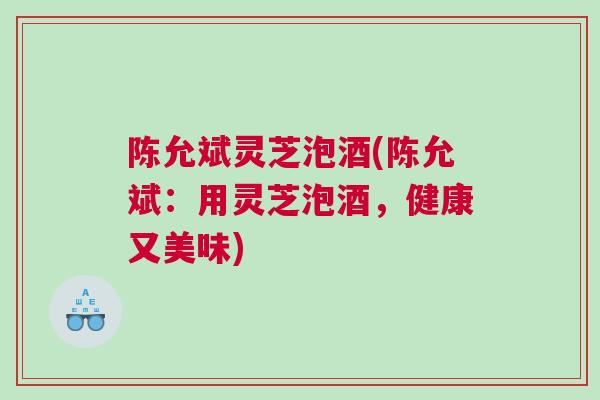 陈允斌灵芝泡酒(陈允斌：用灵芝泡酒，健康又美味)