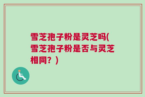 雪芝孢子粉是灵芝吗(雪芝孢子粉是否与灵芝相同？)