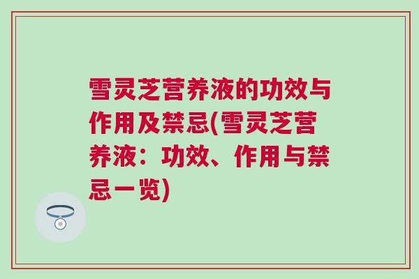 雪灵芝营养液的功效与作用及禁忌(雪灵芝营养液：功效、作用与禁忌一览)