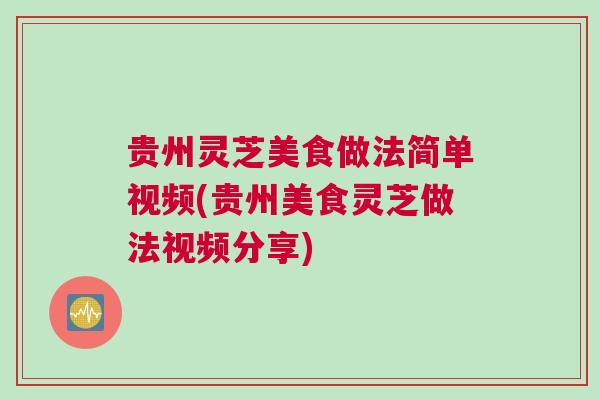 贵州灵芝美食做法简单视频(贵州美食灵芝做法视频分享)