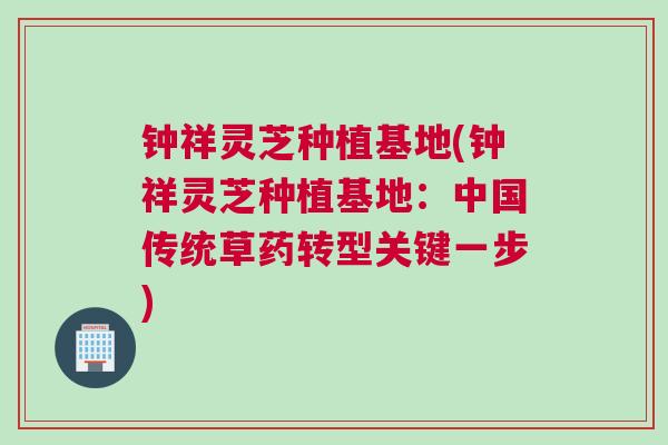 钟祥灵芝种植基地(钟祥灵芝种植基地：中国传统草药转型关键一步)