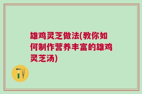 雄鸡灵芝做法(教你如何制作营养丰富的雄鸡灵芝汤)