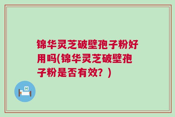 锦华灵芝破壁孢子粉好用吗(锦华灵芝破壁孢子粉是否有效？)
