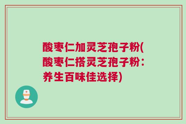 酸枣仁加灵芝孢子粉(酸枣仁搭灵芝孢子粉：养生百味佳选择)