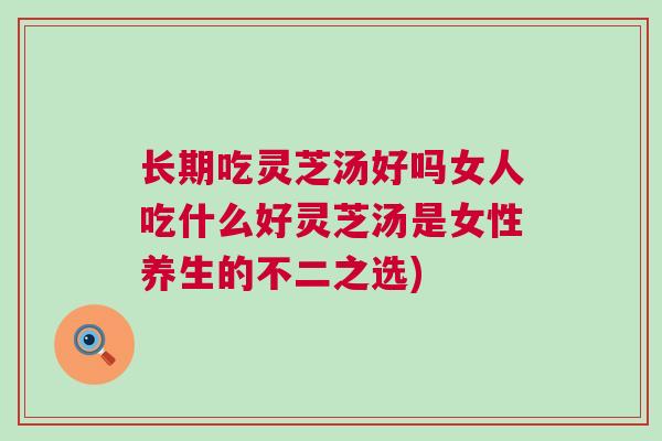 长期吃灵芝汤好吗女人吃什么好灵芝汤是女性养生的不二之选)