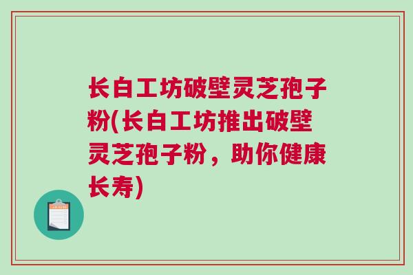 长白工坊破壁灵芝孢子粉(长白工坊推出破壁灵芝孢子粉，助你健康长寿)