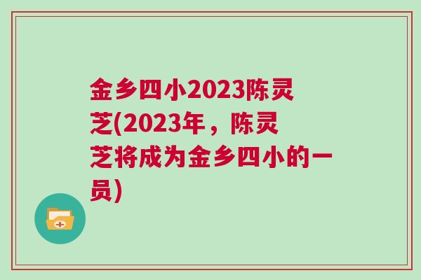 金乡四小2023陈灵芝(2023年,陈灵芝将成为金乡四小的一员) 金乡四小2023陈灵芝(2023年,陈灵芝将成为金乡四小的一员)