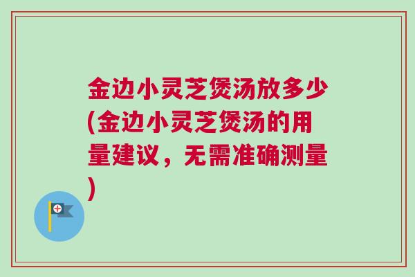 金边小灵芝煲汤放多少(金边小灵芝煲汤的用量建议，无需准确测量)