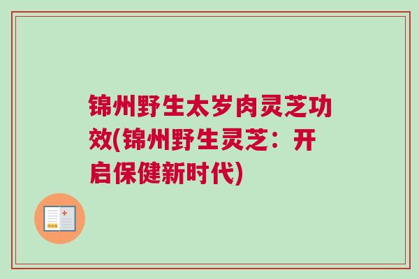锦州野生太岁肉灵芝功效(锦州野生灵芝：开启保健新时代)