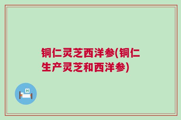 铜仁灵芝西洋参(铜仁生产灵芝和西洋参)